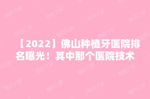 【2024】佛山种植牙医院排名曝光！其中那个医院技术比较好呢？