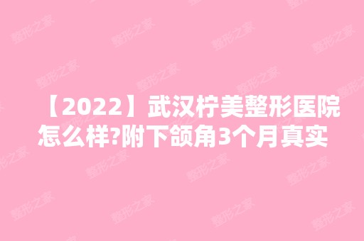 【2024】武汉柠美整形医院怎么样?附下颌角3个月真实效果图+2024新价格表