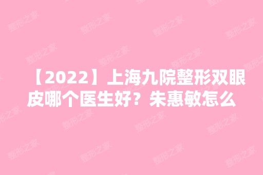 【2024】上海九院整形双眼皮哪个医生好？朱惠敏怎么样？