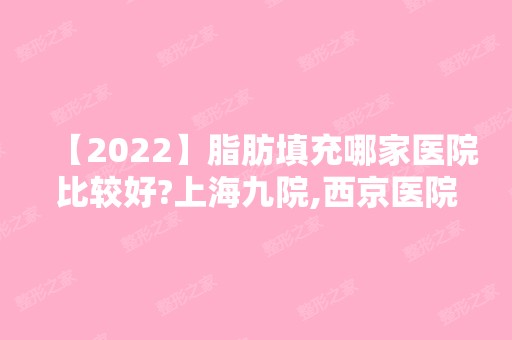 【2024】脂肪填充哪家医院比较好?上海九院,西京医院入围