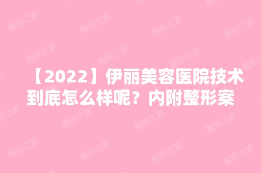 【2024】伊丽美容医院技术到底怎么样呢？内附整形案例，价格表