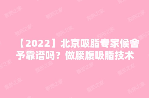 【2024】北京吸脂专家候舍予靠谱吗？做腰腹吸脂技术好不好？