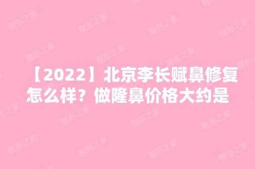 【2024】北京李长赋鼻修复怎么样？做隆鼻价格大约是多少？