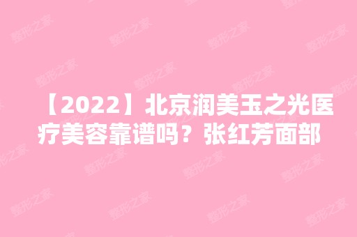 【2024】北京润美玉之光医疗美容靠谱吗？张红芳面部填充怎么样价格