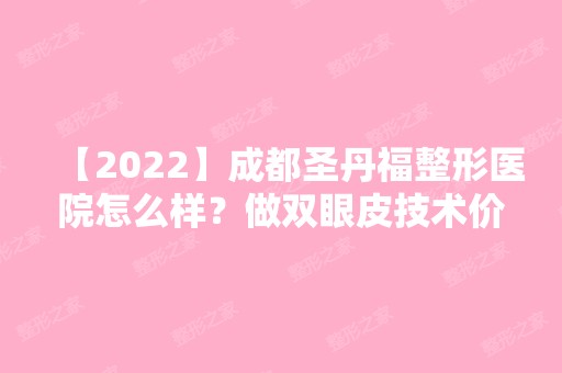 【2024】成都圣丹福整形医院怎么样？做双眼皮技术价格贵不贵？