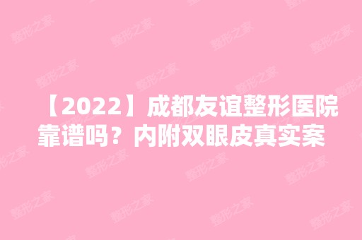 【2024】成都友谊整形医院靠谱吗？内附双眼皮真实案例分享