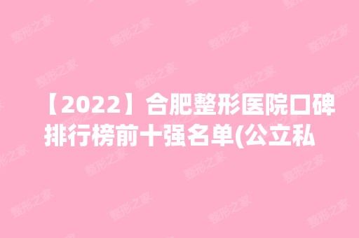 【2024】合肥整形医院口碑排行榜前十强名单(公立私立)公开，家家实力强!