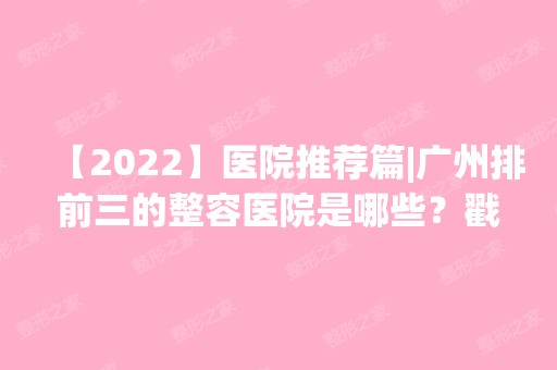 【2024】医院推荐篇|广州排前三的整容医院是哪些？戳进来了解一下