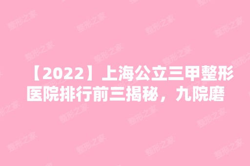 【2024】上海公立三甲整形医院排行前三揭秘，九院磨骨案例及价格表曝光