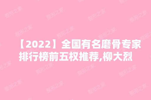 【2024】全国有名磨骨专家排行榜前五权推荐,柳大烈,黄大勇,何照华案例及价格参考