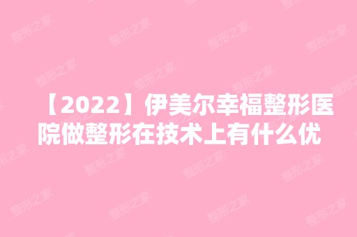 【2024】伊美尔幸福整形医院做整形在技术上有什么优势呢？医院有哪些特色项目呢