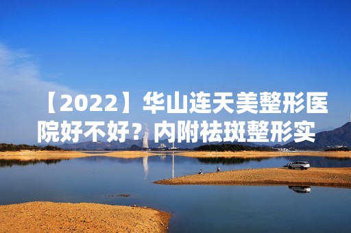 【2024】华山连天美整形医院好不好？内附祛斑整形实际效果图分享！