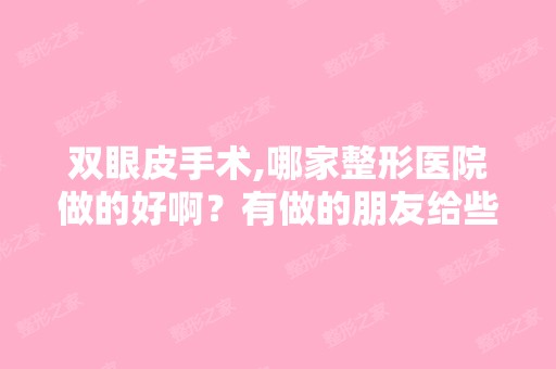 双眼皮手术,哪家整形医院做的好啊？有做的朋友给些建议啊。 - 搜狗...