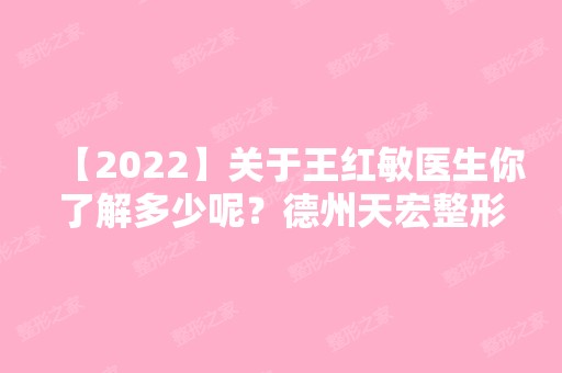 【2024】关于王红敏医生你了解多少呢？德州天宏整形医院发展历史介绍！