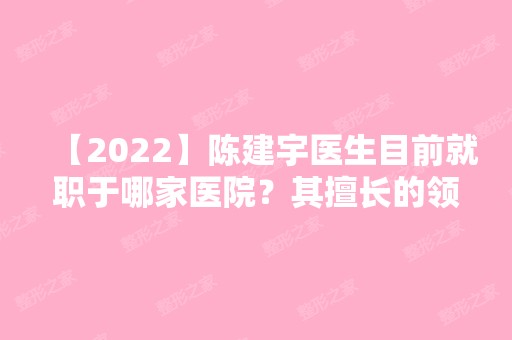 【2024】陈建宇医生目前就职于哪家医院？其擅长的领域是哪个？