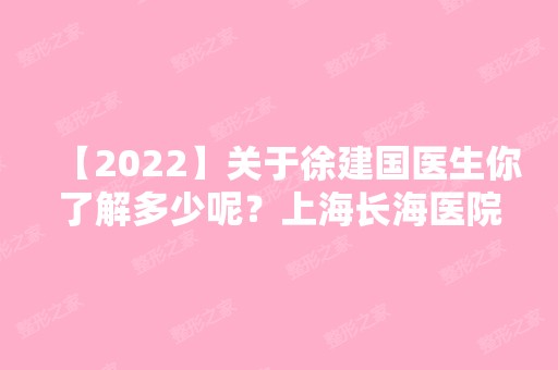 【2024】关于徐建国医生你了解多少呢？上海长海医院是正规的整形机构吗？