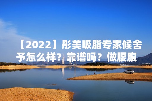 【2024】彤美吸脂专家候舍予怎么样？靠谱吗？做腰腹吸脂效果好不好？