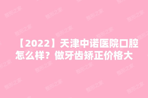 【2024】天津中诺医院口腔怎么样？做牙齿矫正价格大约是多少？