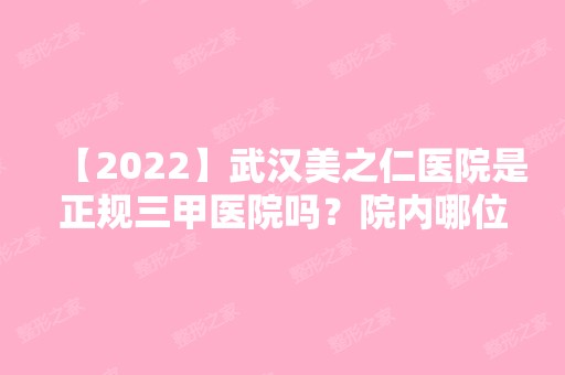 【2024】武汉美之仁医院是正规三甲医院吗？院内哪位医生做双眼皮可靠些？附案例及医