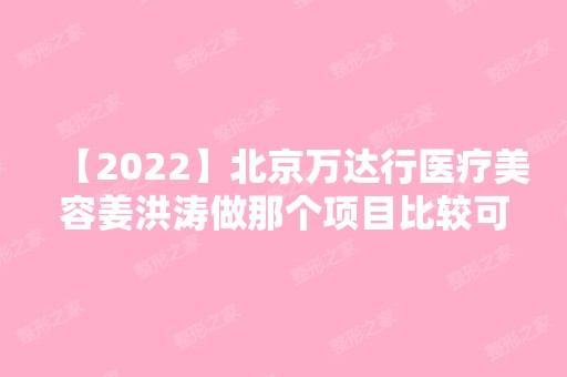 【2024】北京万达行医疗美容姜洪涛做那个项目比较可靠？医院真实技术如何