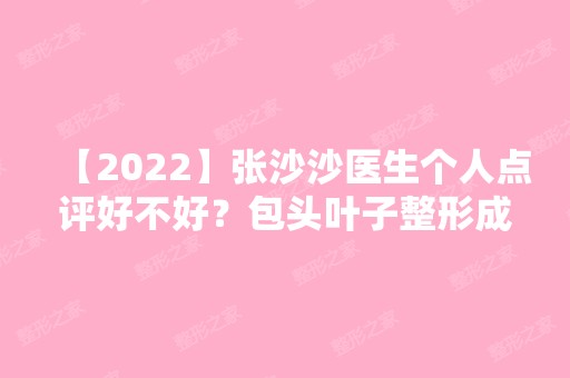 【2024】张沙沙医生个人点评好不好？包头叶子整形成立多久啦