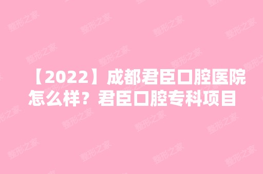 【2024】成都君臣口腔医院怎么样？君臣口腔专科项目技术如何？