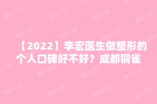 【2024】李宏医生做整形的个人口碑好不好？成都铜雀台整形医院相关信息分享