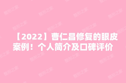 【2024】曹仁昌修复的眼皮案例！个人简介及口碑评价