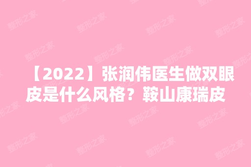 【2024】张润伟医生做双眼皮是什么风格？鞍山康瑞皮肤病医院整形外科口碑好吗