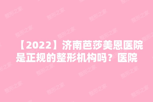 【2024】济南芭莎美恩医院是正规的整形机构吗？医院综合实力如何？