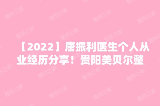 【2024】唐振利医生个人从业经历分享！贵阳美贝尔整形医院整形技术好吗