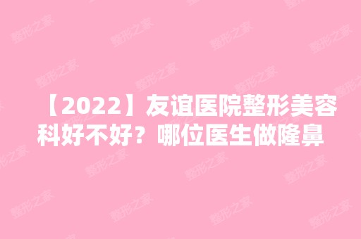 【2024】友谊医院整形美容科好不好？哪位医生做隆鼻可靠些？真人案例