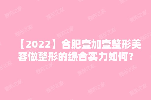 【2024】合肥壹加壹整形美容做整形的综合实力如何？来看医院的发展历程