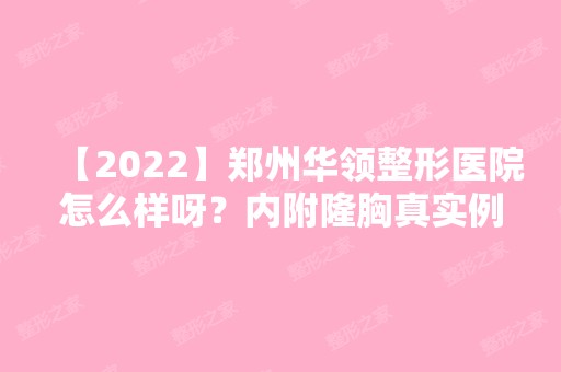 【2024】郑州华领整形医院怎么样呀？内附隆胸真实例子介绍