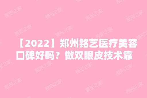 【2024】郑州铭艺医疗美容口碑好吗？做双眼皮技术靠谱吗？