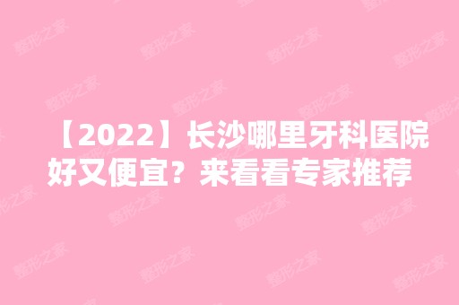 【2024】长沙哪里牙科医院好又便宜？来看看专家推荐的几家医院吧