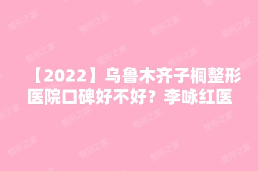 【2024】乌鲁木齐子桐整形医院口碑好不好？李咏红医生做胸部整形技术好吗