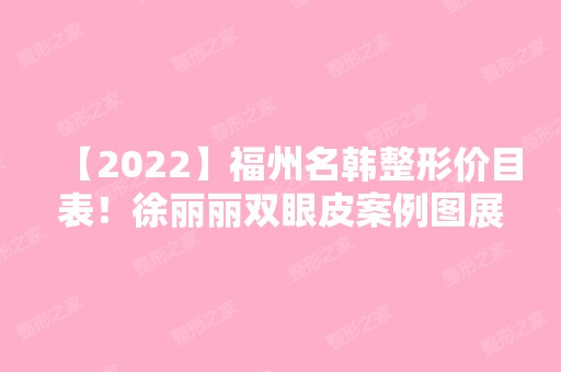 【2024】福州名韩整形价目表！徐丽丽双眼皮案例图展示