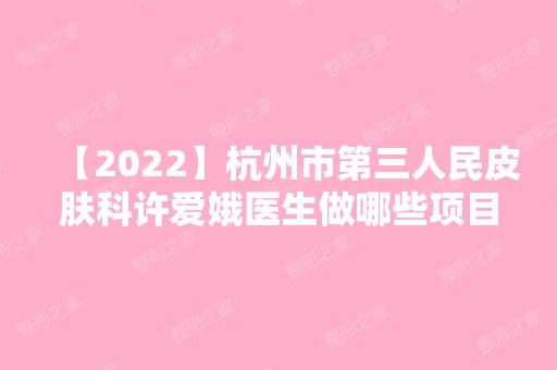 【2024】杭州市第三人民皮肤科许爱娥医生做哪些项目比较可靠？