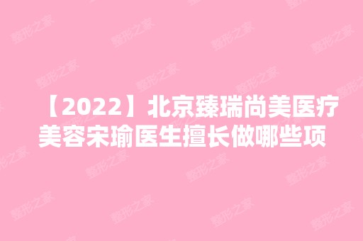 【2024】北京臻瑞尚美医疗美容宋瑜医生擅长做哪些项目？医院医生信息汇总