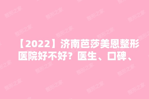 【2024】济南芭莎美恩整形医院好不好？医生、口碑、价格表信息