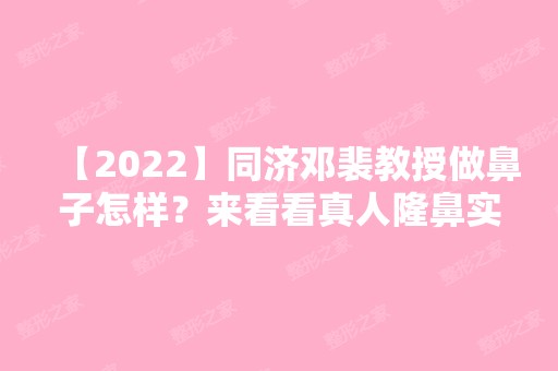 【2024】同济邓裴教授做鼻子怎样？来看看真人隆鼻实拍图吧