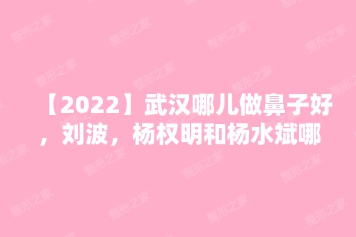 【2024】武汉哪儿做鼻子好，刘波，杨权明和杨水斌哪个好？