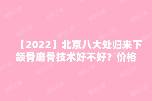 【2024】北京八大处归来下颌骨磨骨技术好不好？价格贵不贵？