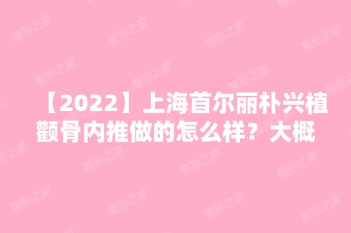 【2024】上海首尔丽朴兴植颧骨内推做的怎么样？大概要多少钱？