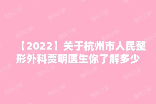 【2024】关于杭州市人民整形外科贾明医生你了解多少？戳进来看具体情况吧