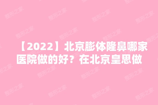 【2024】北京膨体隆鼻哪家医院做的好？在北京皇思做隆鼻过程分享