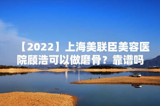 【2024】上海美联臣美容医院顾浩可以做磨骨？靠谱吗？费用是多少？