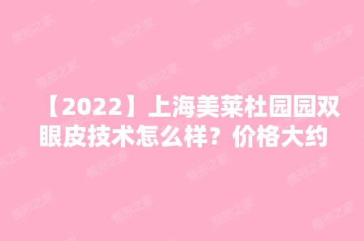 【2024】上海美莱杜园园双眼皮技术怎么样？价格大约是多少？