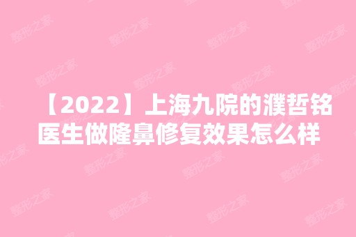 【2024】上海九院的濮哲铭医生做隆鼻修复效果怎么样？价格贵不贵？